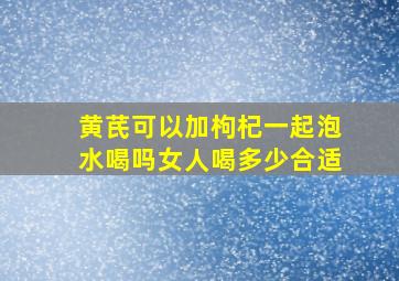 黄芪可以加枸杞一起泡水喝吗女人喝多少合适