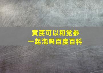 黄芪可以和党参一起泡吗百度百科