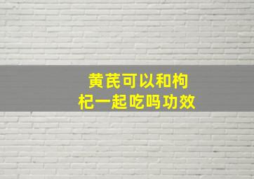 黄芪可以和枸杞一起吃吗功效