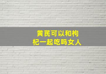 黄芪可以和枸杞一起吃吗女人