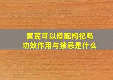 黄芪可以搭配枸杞吗功效作用与禁忌是什么