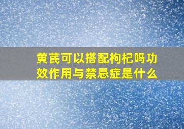 黄芪可以搭配枸杞吗功效作用与禁忌症是什么