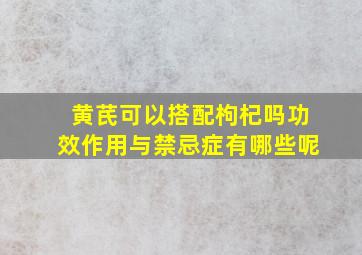 黄芪可以搭配枸杞吗功效作用与禁忌症有哪些呢