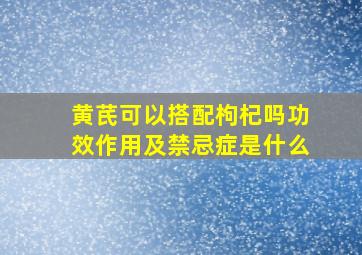 黄芪可以搭配枸杞吗功效作用及禁忌症是什么