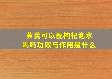 黄芪可以配枸杞泡水喝吗功效与作用是什么