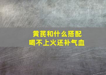 黄芪和什么搭配喝不上火还补气血