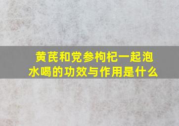 黄芪和党参枸杞一起泡水喝的功效与作用是什么