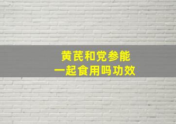 黄芪和党参能一起食用吗功效