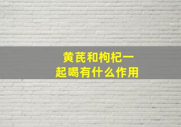 黄芪和枸杞一起喝有什么作用