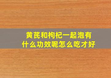 黄芪和枸杞一起泡有什么功效呢怎么吃才好