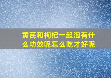 黄芪和枸杞一起泡有什么功效呢怎么吃才好呢