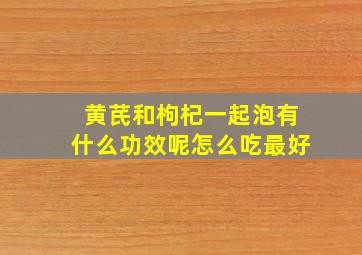 黄芪和枸杞一起泡有什么功效呢怎么吃最好