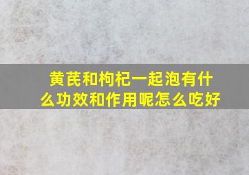 黄芪和枸杞一起泡有什么功效和作用呢怎么吃好