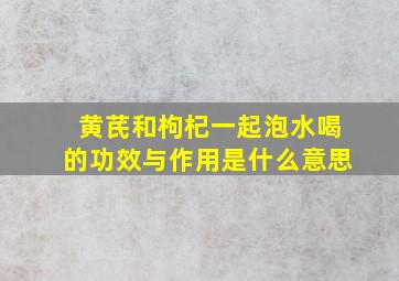 黄芪和枸杞一起泡水喝的功效与作用是什么意思