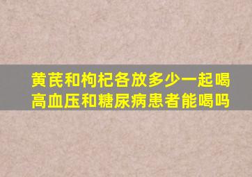 黄芪和枸杞各放多少一起喝高血压和糖尿病患者能喝吗