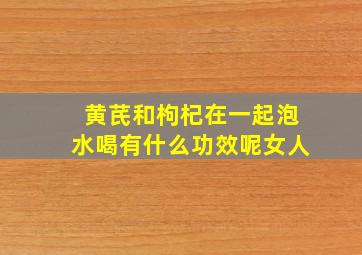 黄芪和枸杞在一起泡水喝有什么功效呢女人