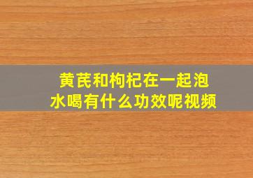 黄芪和枸杞在一起泡水喝有什么功效呢视频