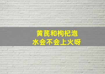 黄芪和枸杞泡水会不会上火呀