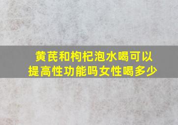 黄芪和枸杞泡水喝可以提高性功能吗女性喝多少