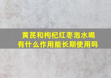 黄芪和枸杞红枣泡水喝有什么作用能长期使用吗