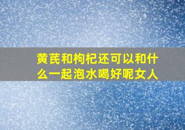 黄芪和枸杞还可以和什么一起泡水喝好呢女人