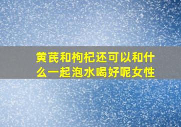 黄芪和枸杞还可以和什么一起泡水喝好呢女性