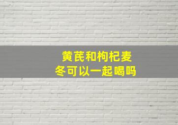 黄芪和枸杞麦冬可以一起喝吗