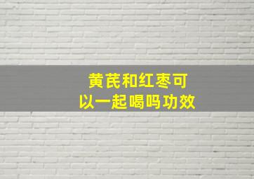 黄芪和红枣可以一起喝吗功效