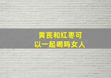 黄芪和红枣可以一起喝吗女人