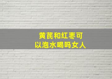 黄芪和红枣可以泡水喝吗女人