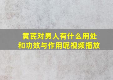 黄芪对男人有什么用处和功效与作用呢视频播放