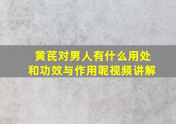 黄芪对男人有什么用处和功效与作用呢视频讲解