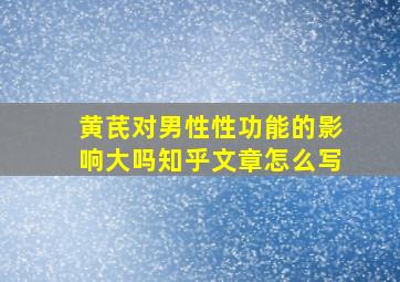 黄芪对男性性功能的影响大吗知乎文章怎么写