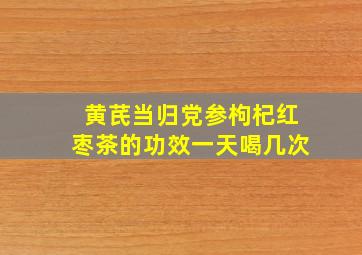 黄芪当归党参枸杞红枣茶的功效一天喝几次