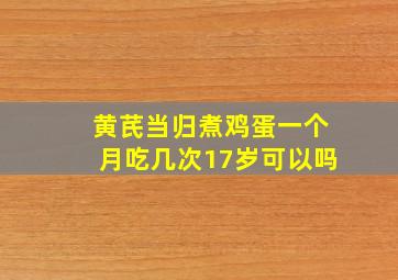 黄芪当归煮鸡蛋一个月吃几次17岁可以吗