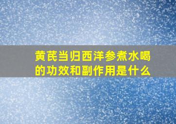 黄芪当归西洋参煮水喝的功效和副作用是什么