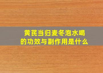 黄芪当归麦冬泡水喝的功效与副作用是什么