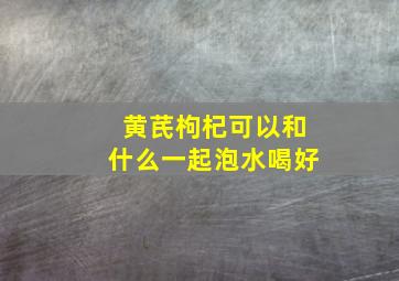 黄芪枸杞可以和什么一起泡水喝好