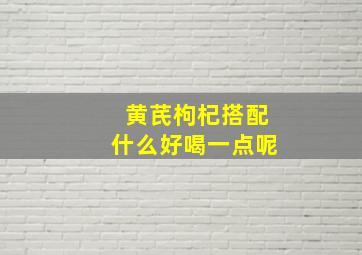 黄芪枸杞搭配什么好喝一点呢