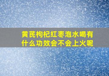 黄芪枸杞红枣泡水喝有什么功效会不会上火呢