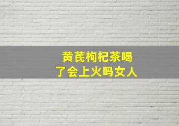 黄芪枸杞茶喝了会上火吗女人