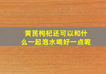 黄芪枸杞还可以和什么一起泡水喝好一点呢