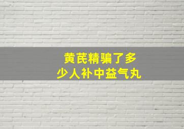 黄芪精骗了多少人补中益气丸