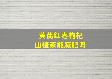 黄芪红枣枸杞山楂茶能减肥吗