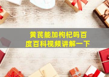 黄芪能加枸杞吗百度百科视频讲解一下