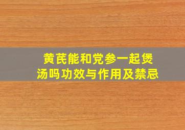 黄芪能和党参一起煲汤吗功效与作用及禁忌