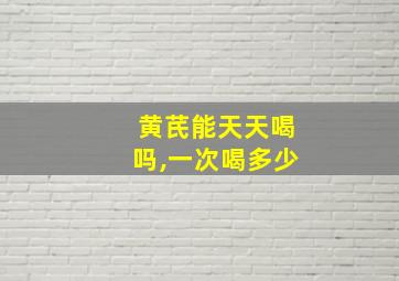 黄芪能天天喝吗,一次喝多少