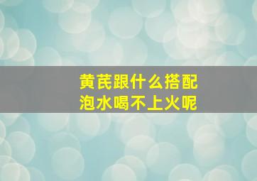 黄芪跟什么搭配泡水喝不上火呢