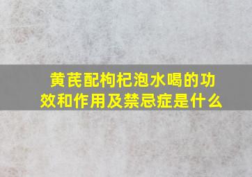 黄芪配枸杞泡水喝的功效和作用及禁忌症是什么