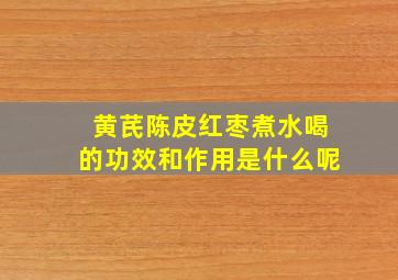 黄芪陈皮红枣煮水喝的功效和作用是什么呢